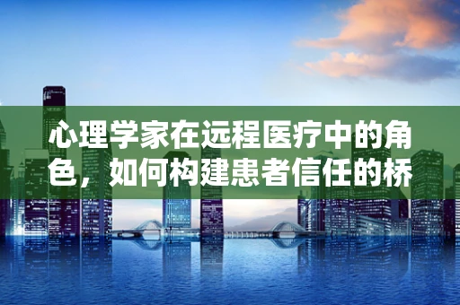 心理学家在远程医疗中的角色，如何构建患者信任的桥梁？