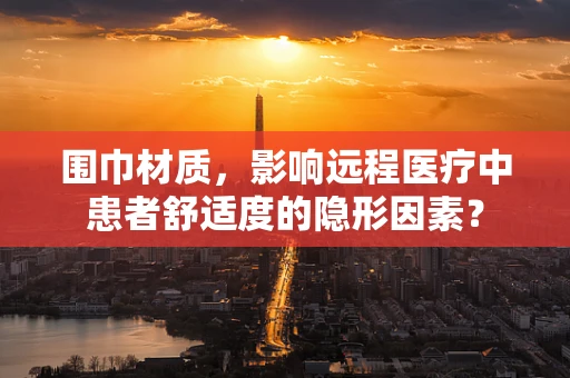 围巾材质，影响远程医疗中患者舒适度的隐形因素？