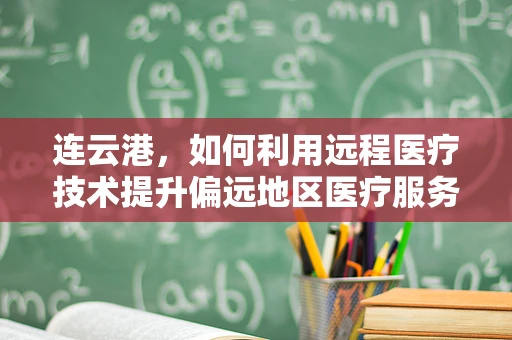 连云港，如何利用远程医疗技术提升偏远地区医疗服务？