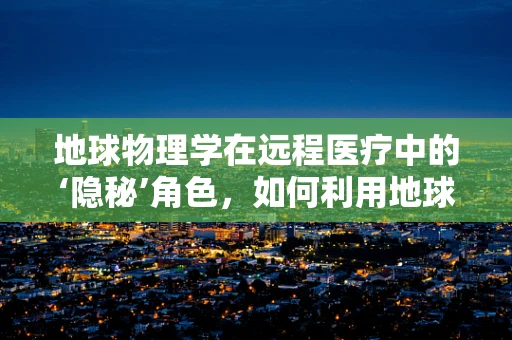 地球物理学在远程医疗中的‘隐秘’角色，如何利用地球磁场数据优化诊断精度？