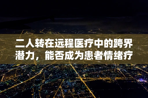 二人转在远程医疗中的跨界潜力，能否成为患者情绪疗愈的新舞台？