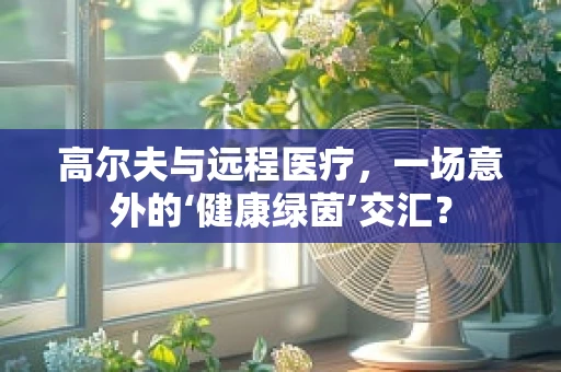 高尔夫与远程医疗，一场意外的‘健康绿茵’交汇？