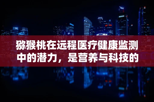 猕猴桃在远程医疗健康监测中的潜力，是营养与科技的完美结合吗？