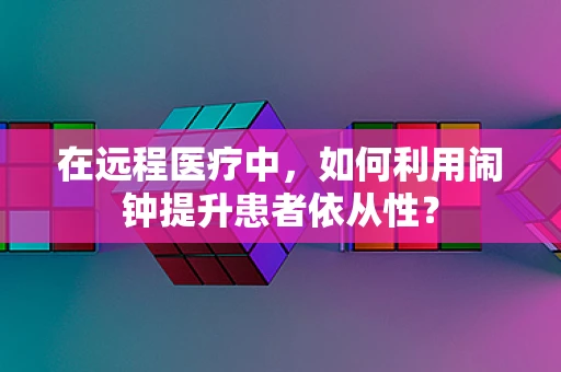 在远程医疗中，如何利用闹钟提升患者依从性？