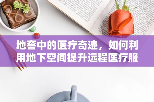 地窖中的医疗奇迹，如何利用地下空间提升远程医疗服务？