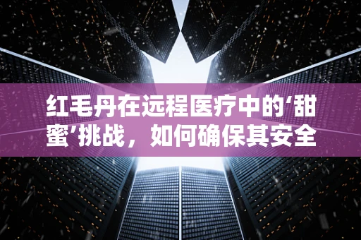 红毛丹在远程医疗中的‘甜蜜’挑战，如何确保其安全、高效地运输与储存？