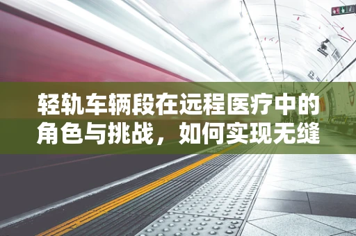 轻轨车辆段在远程医疗中的角色与挑战，如何实现无缝对接？