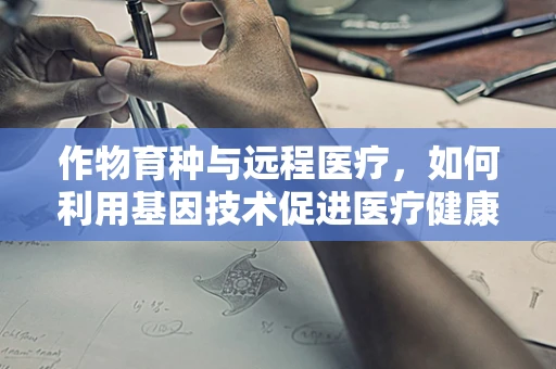 作物育种与远程医疗，如何利用基因技术促进医疗健康？