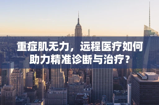 重症肌无力，远程医疗如何助力精准诊断与治疗？