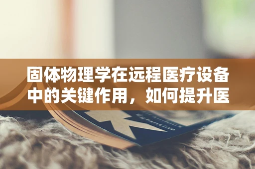 固体物理学在远程医疗设备中的关键作用，如何提升医疗设备的稳定性和耐用性？