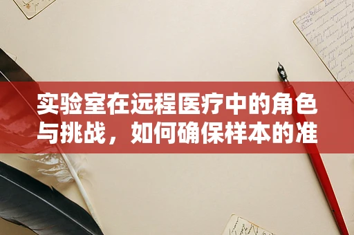 实验室在远程医疗中的角色与挑战，如何确保样本的准确性与安全性？