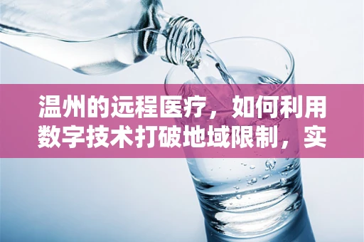 温州的远程医疗，如何利用数字技术打破地域限制，实现医疗资源均衡？