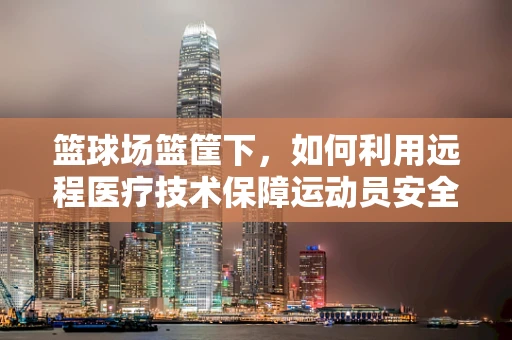 篮球场篮筐下，如何利用远程医疗技术保障运动员安全？