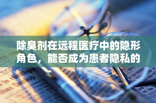 除臭剂在远程医疗中的隐形角色，能否成为患者隐私的守护者？