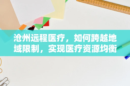 沧州远程医疗，如何跨越地域限制，实现医疗资源均衡？