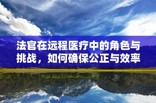 法官在远程医疗中的角色与挑战，如何确保公正与效率的平衡？