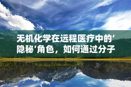 无机化学在远程医疗中的‘隐秘’角色，如何通过分子结构优化患者监测设备？