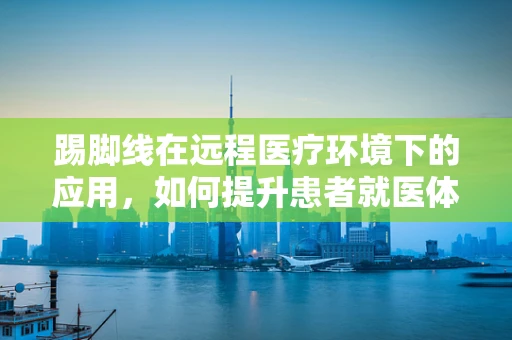踢脚线在远程医疗环境下的应用，如何提升患者就医体验？