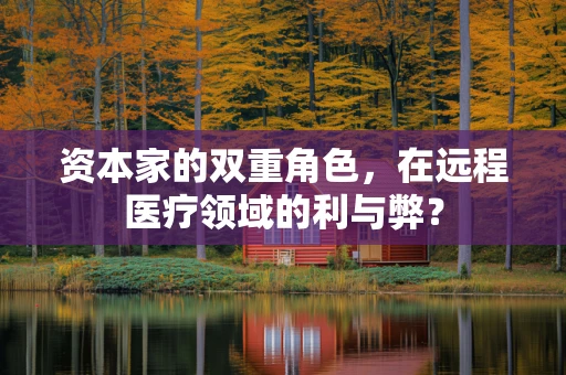 资本家的双重角色，在远程医疗领域的利与弊？