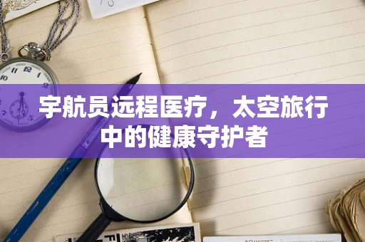 宇航员远程医疗，太空旅行中的健康守护者