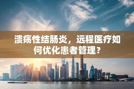 溃疡性结肠炎，远程医疗如何优化患者管理？