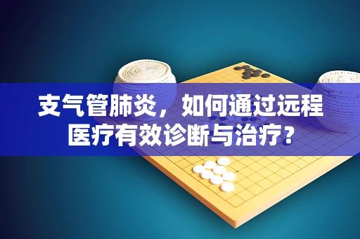 支气管肺炎，如何通过远程医疗有效诊断与治疗？