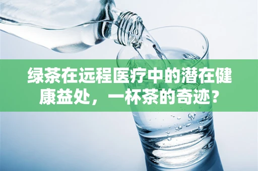 绿茶在远程医疗中的潜在健康益处，一杯茶的奇迹？