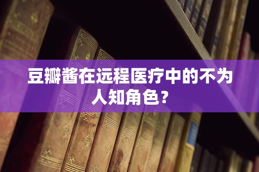 豆瓣酱在远程医疗中的不为人知角色？