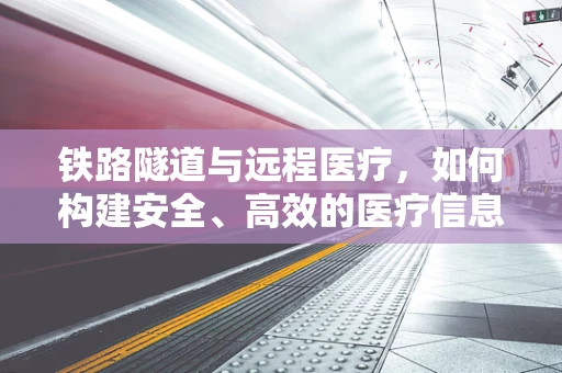 铁路隧道与远程医疗，如何构建安全、高效的医疗信息传输通道？