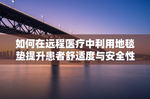 如何在远程医疗中利用地毯垫提升患者舒适度与安全性？