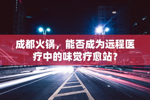 成都火锅，能否成为远程医疗中的味觉疗愈站？
