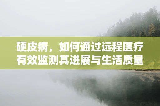 硬皮病，如何通过远程医疗有效监测其进展与生活质量？