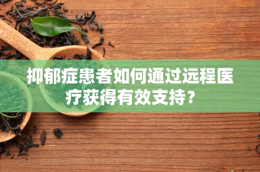抑郁症患者如何通过远程医疗获得有效支持？