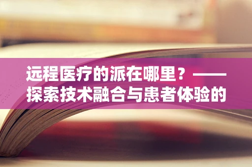 远程医疗的派在哪里？——探索技术融合与患者体验的完美结合