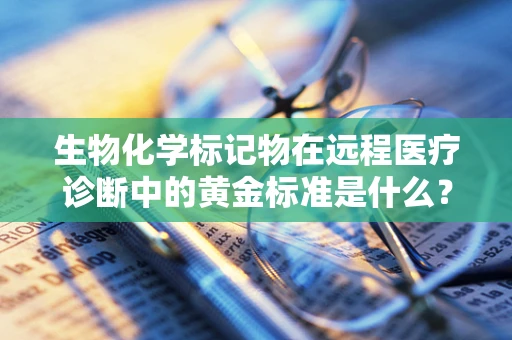 生物化学标记物在远程医疗诊断中的黄金标准是什么？