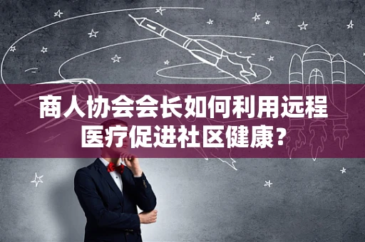 商人协会会长如何利用远程医疗促进社区健康？