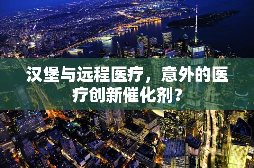 汉堡与远程医疗，意外的医疗创新催化剂？