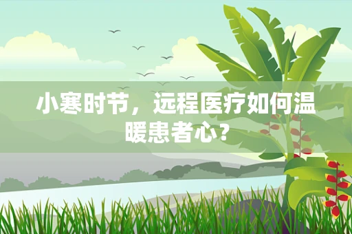 小寒时节，远程医疗如何温暖患者心？
