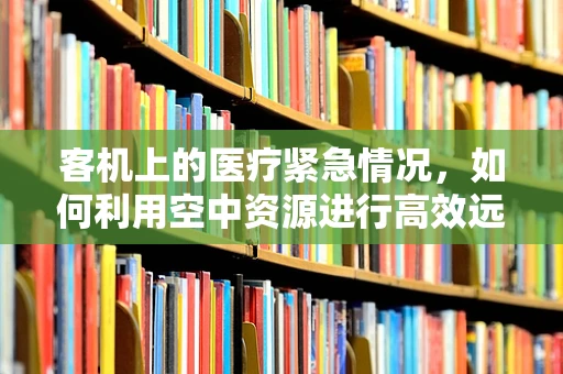 客机上的医疗紧急情况，如何利用空中资源进行高效远程医疗干预？