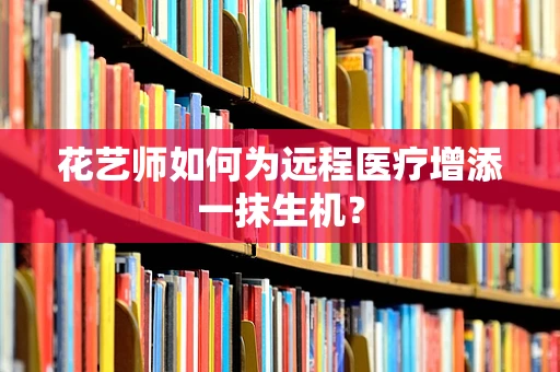 花艺师如何为远程医疗增添一抹生机？