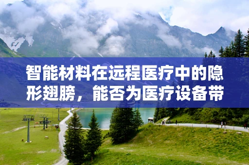 智能材料在远程医疗中的隐形翅膀，能否为医疗设备带来革命性变革？