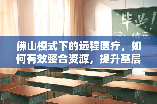 佛山模式下的远程医疗，如何有效整合资源，提升基层医疗服务质量？