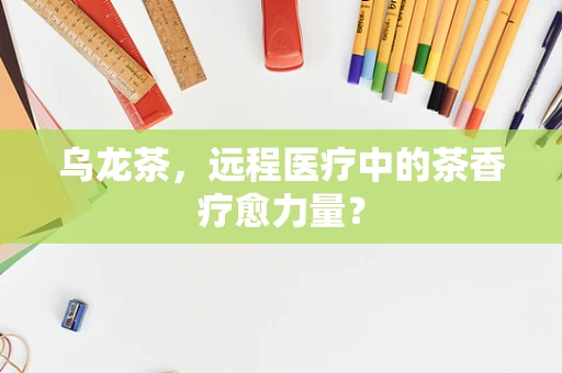 乌龙茶，远程医疗中的茶香疗愈力量？