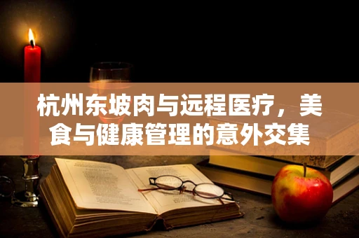 杭州东坡肉与远程医疗，美食与健康管理的意外交集