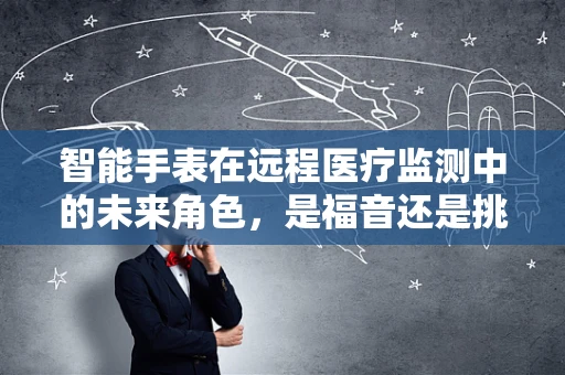 智能手表在远程医疗监测中的未来角色，是福音还是挑战？