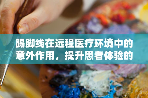 踢脚线在远程医疗环境中的意外作用，提升患者体验的隐形功臣？
