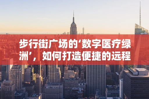 步行街广场的‘数字医疗绿洲’，如何打造便捷的远程医疗服务？