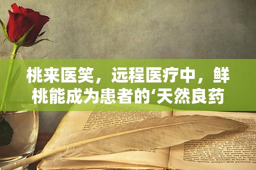 桃来医笑，远程医疗中，鲜桃能成为患者的‘天然良药’吗？