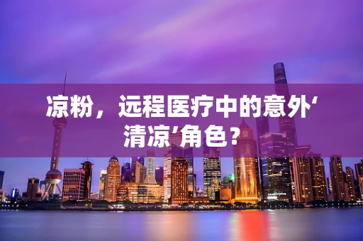 凉粉，远程医疗中的意外‘清凉’角色？