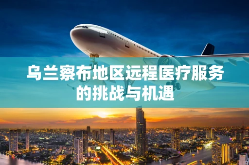 乌兰察布地区远程医疗服务的挑战与机遇